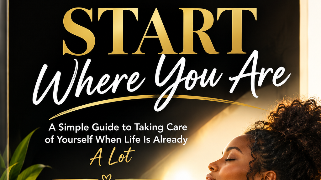 START WHERE YOU ARE - A Simple Guide to Taking Care of Yourself When Life Is Alr