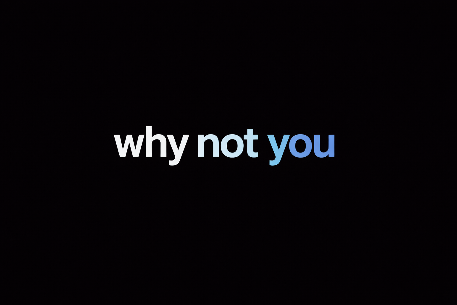 WHY NOT YOU